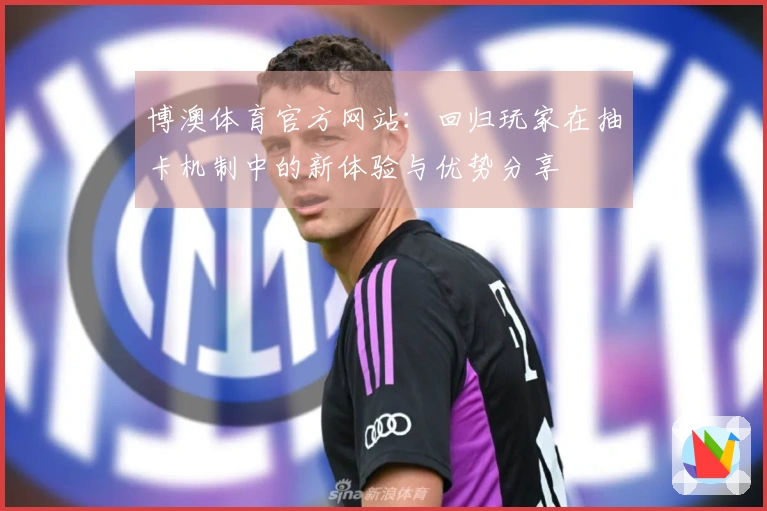 博澳体育官方网站：回归玩家在抽卡机制中的新体验与优势分享