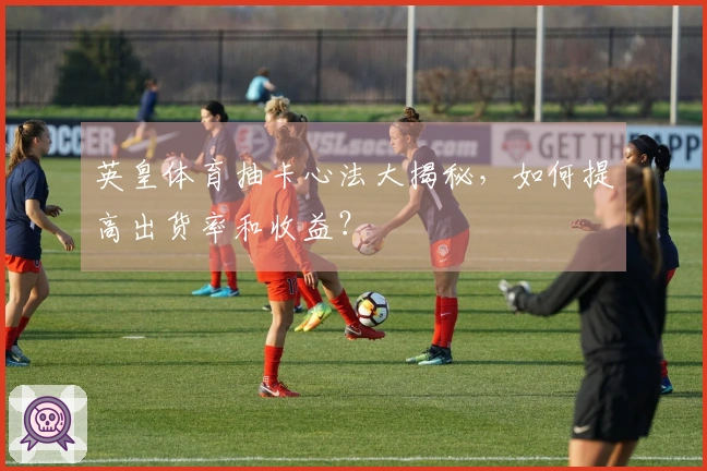 英皇体育抽卡心法大揭秘，如何提高出货率和收益？