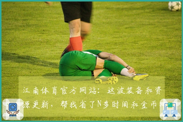 江南体育官方网站：这波装备和资源更新，帮我省了N多时间和金币，关键是真的香！