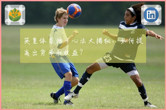 英皇体育抽卡心法大揭秘，如何提高出货率和收益？