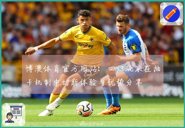 博澳体育官方网站：回归玩家在抽卡机制中的新体验与优势分享