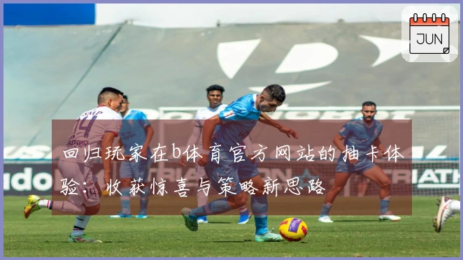 回归玩家在b体育官方网站的抽卡体验：收获惊喜与策略新思路